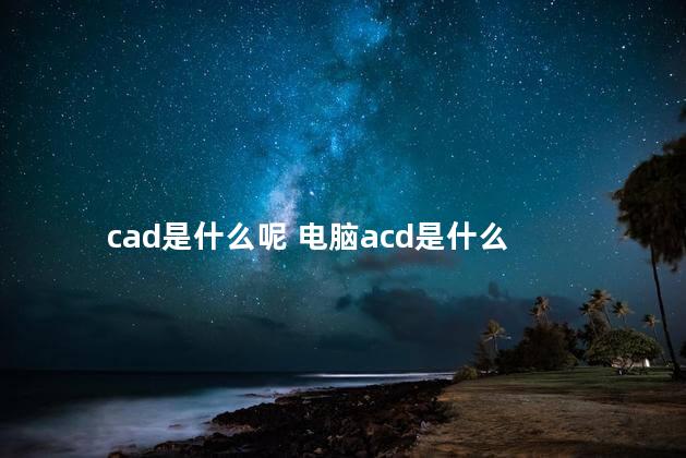 cad是什么呢 电脑acd是什么